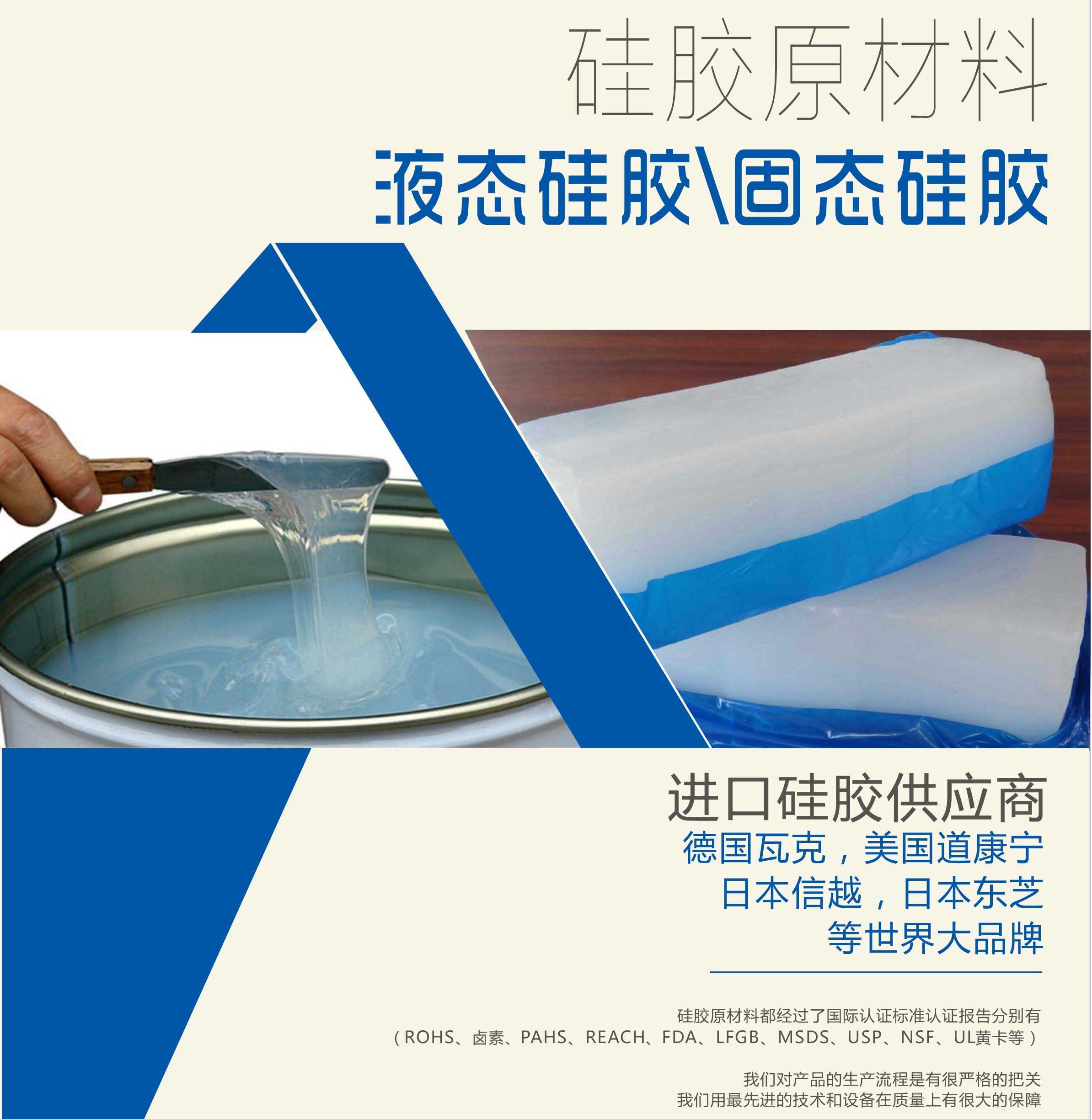 硅膠原材料按物理性質(zhì)來(lái)分可以分成固體硅膠和液體硅膠    我們的供貨渠道都是進(jìn)口硅膠供應(yīng)商。    如：德國(guó)瓦克，美國(guó)道康寧，日本信越，日本東芝等世界大品牌。    我們的硅膠原材料都經(jīng)過了國(guó)際認(rèn)證標(biāo)準(zhǔn)，認(rèn)證報(bào)告分別有（ROHS、鹵素、PAHS、REACH、FDA、LFGB、MSDS、USP、NSF、UL黃卡等）。    我們對(duì)產(chǎn)品的生產(chǎn)流程是有很嚴(yán)格的把關(guān)，我們用最先進(jìn)的技術(shù)和設(shè)備在質(zhì)量上有很大的保障